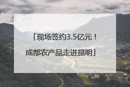 现场签约3.5亿元！成都农产品走进昆明